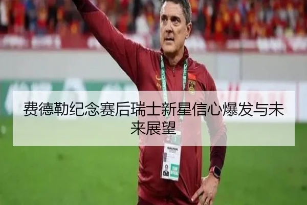 费德勒纪念赛后瑞士新星信心爆发与未来展望